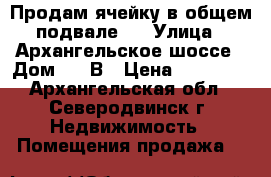 Продам ячейку в общем подвале.  › Улица ­ Архангельское шоссе › Дом ­ 10В › Цена ­ 15 000 - Архангельская обл., Северодвинск г. Недвижимость » Помещения продажа   